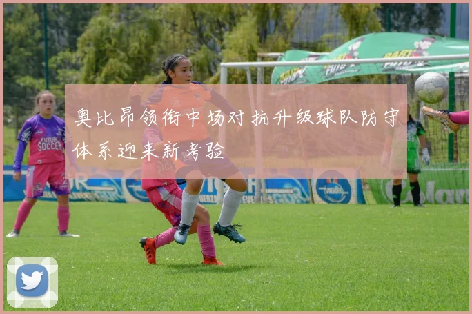 奥比昂领衔中场对抗升级球队防守体系迎来新考验