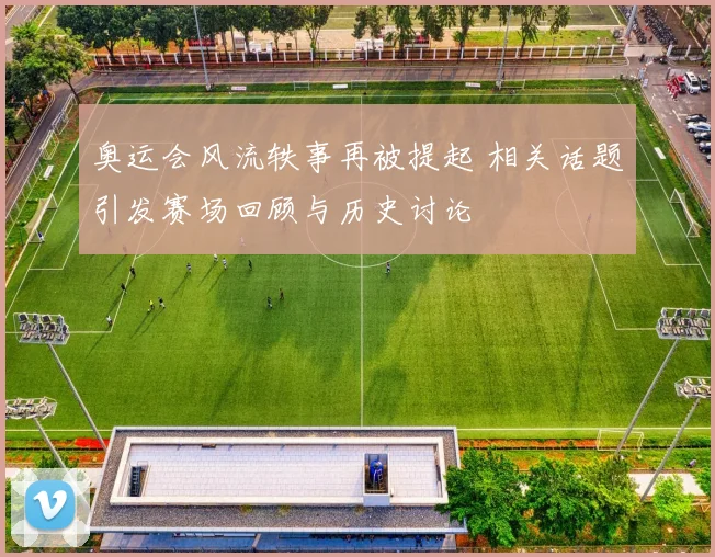 奥运会风流轶事再被提起 相关话题引发赛场回顾与历史讨论