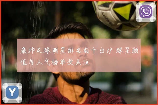 最帅足球明星排名前十出炉 球星颜值与人气榜单受关注