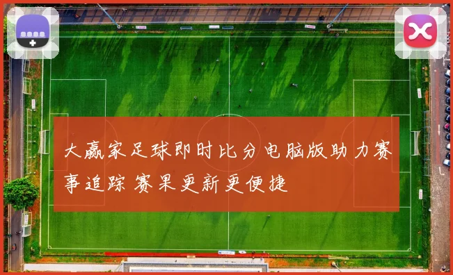 大赢家足球即时比分电脑版助力赛事追踪 赛果更新更便捷