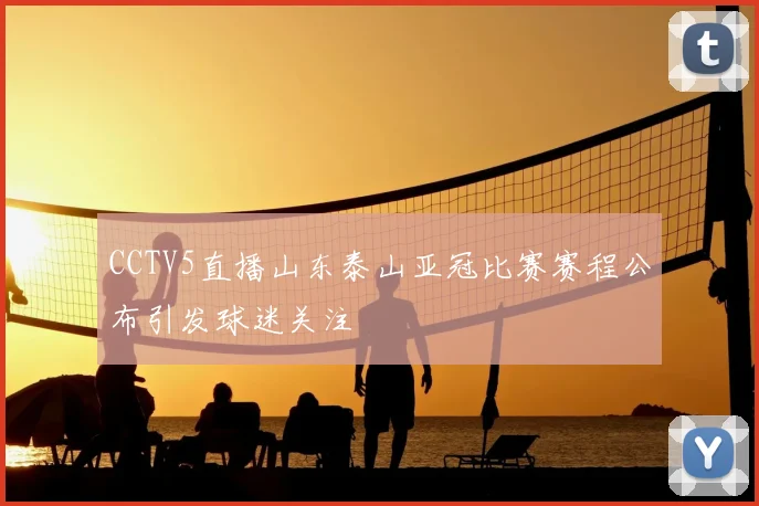 CCTV5直播山东泰山亚冠比赛赛程公布引发球迷关注