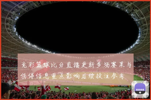 竞彩篮球比分直播更新多场赛果与伤停信息重点影响后续投注参考