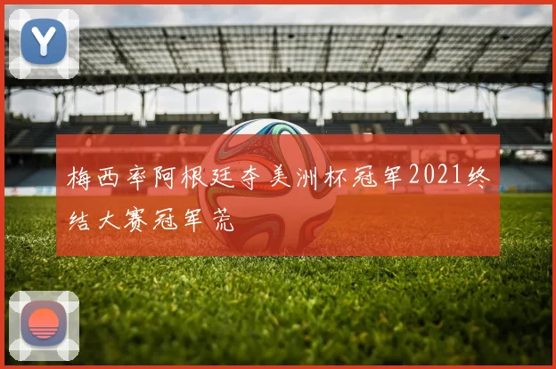 梅西率阿根廷夺美洲杯冠军2021终结大赛冠军荒
