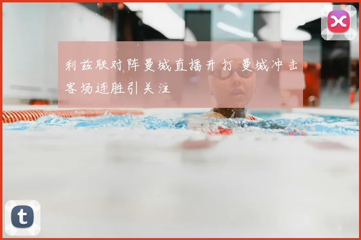 利兹联对阵曼城直播开打 曼城冲击客场连胜引关注