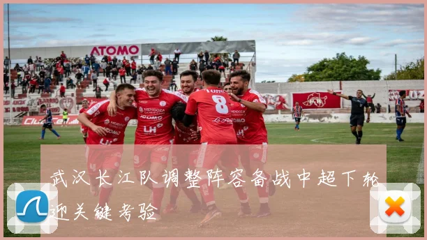 武汉长江队调整阵容备战中超下轮迎关键考验