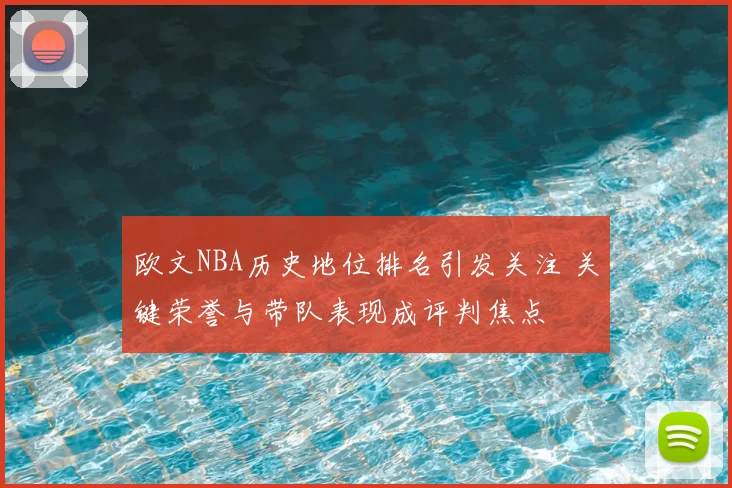 欧文NBA历史地位排名引发关注 关键荣誉与带队表现成评判焦点
