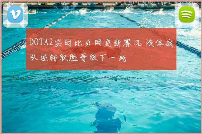 DOTA2实时比分网更新赛况 液体战队逆转取胜晋级下一轮