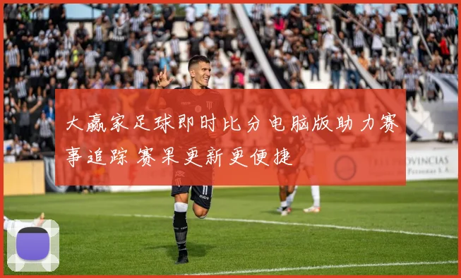 大赢家足球即时比分电脑版助力赛事追踪 赛果更新更便捷