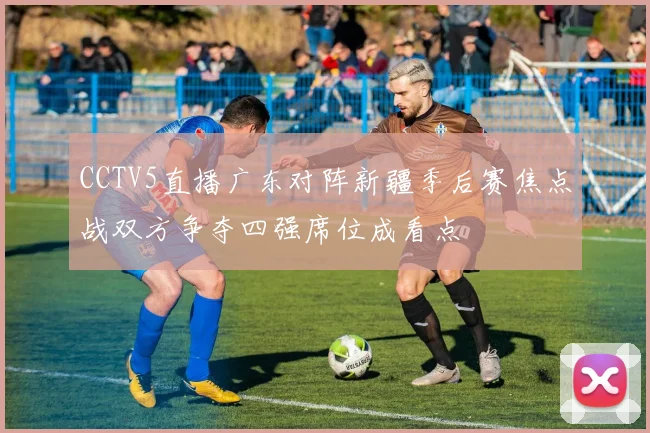 CCTV5直播广东对阵新疆季后赛焦点战双方争夺四强席位成看点