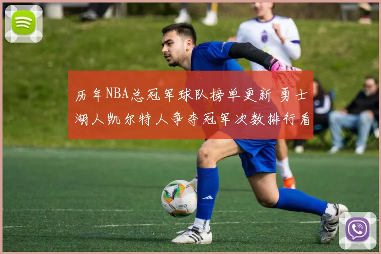 历年NBA总冠军球队榜单更新 勇士湖人凯尔特人争夺冠军次数排行看点