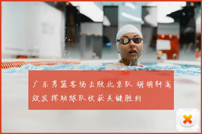 广东男篮客场击败北京队 胡明轩高效发挥助球队收获关键胜利