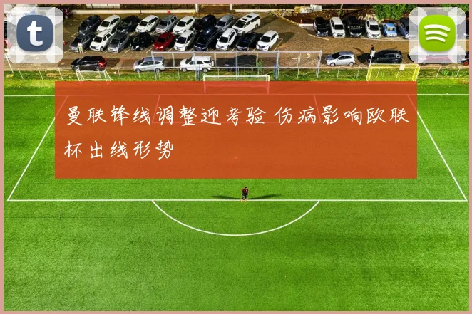 曼联锋线调整迎考验 伤病影响欧联杯出线形势