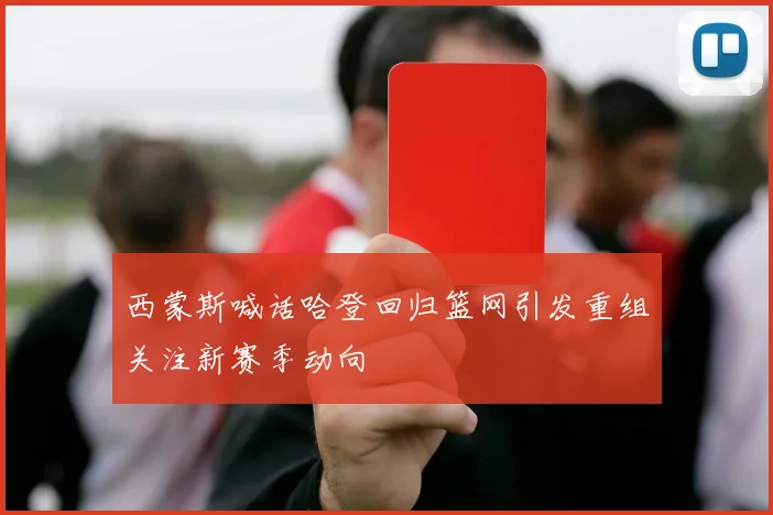 西蒙斯喊话哈登回归篮网引发重组关注新赛季动向
