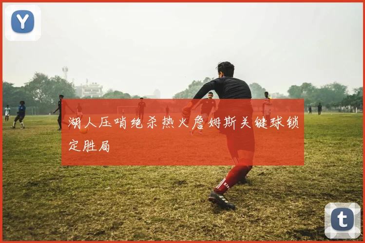 湖人压哨绝杀热火詹姆斯关键球锁定胜局