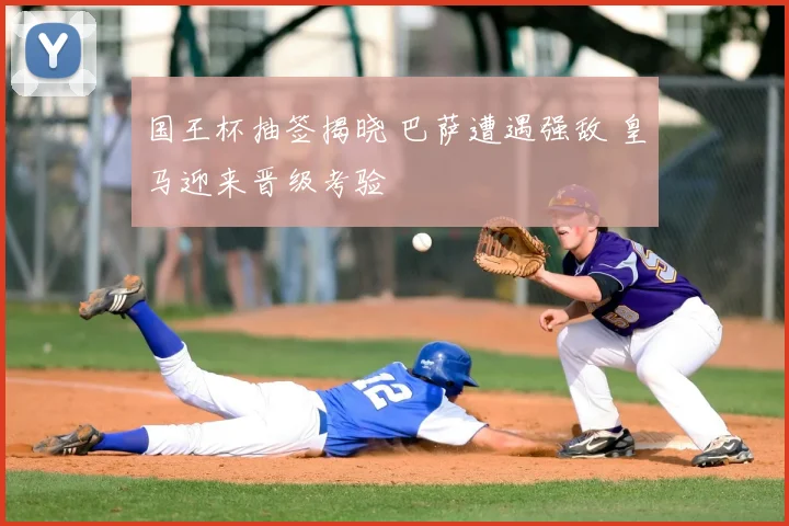 国王杯抽签揭晓 巴萨遭遇强敌 皇马迎来晋级考验