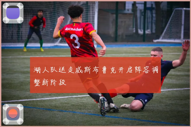 湖人队送走威斯布鲁克开启阵容调整新阶段
