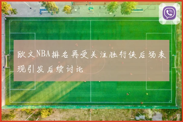 欧文NBA排名再受关注独行侠后场表现引发后续讨论