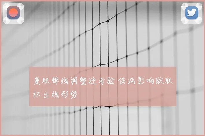 曼联锋线调整迎考验 伤病影响欧联杯出线形势