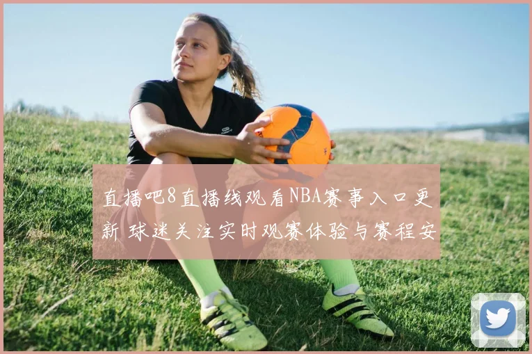 直播吧8直播线观看NBA赛事入口更新 球迷关注实时观赛体验与赛程安排