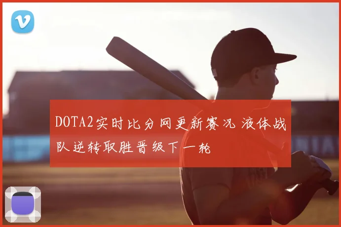 DOTA2实时比分网更新赛况 液体战队逆转取胜晋级下一轮