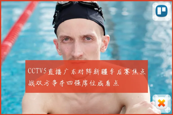 CCTV5直播广东对阵新疆季后赛焦点战双方争夺四强席位成看点