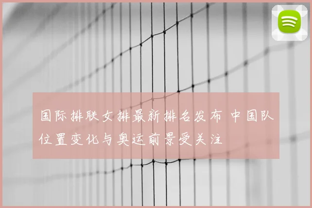 国际排联女排最新排名发布 中国队位置变化与奥运前景受关注