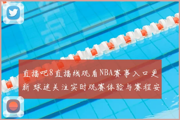 直播吧8直播线观看NBA赛事入口更新 球迷关注实时观赛体验与赛程安排
