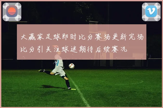 大赢家足球即时比分赛场更新完场比分引关注球迷期待后续赛况