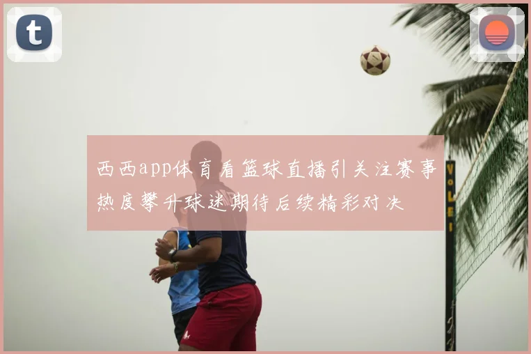 西西app体育看篮球直播引关注赛事热度攀升球迷期待后续精彩对决