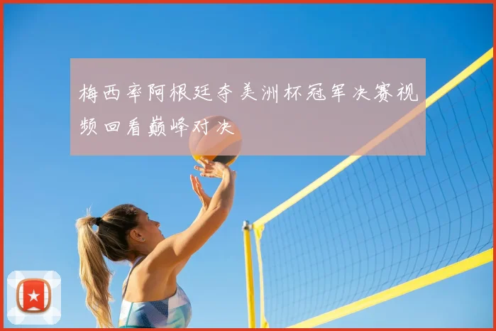 梅西率阿根廷夺美洲杯冠军决赛视频回看巅峰对决