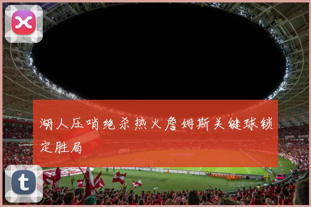 湖人压哨绝杀热火詹姆斯关键球锁定胜局