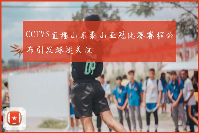 CCTV5直播山东泰山亚冠比赛赛程公布引发球迷关注