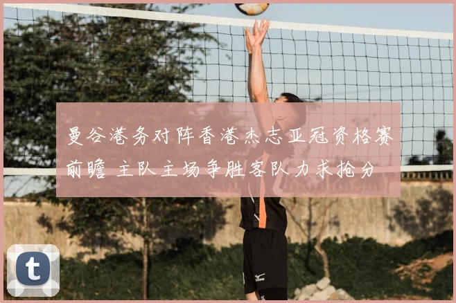 曼谷港务对阵香港杰志亚冠资格赛前瞻 主队主场争胜客队力求抢分