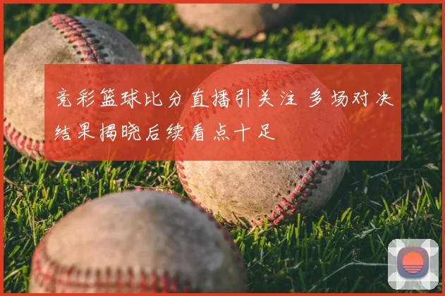 竞彩篮球比分直播引关注 多场对决结果揭晓后续看点十足