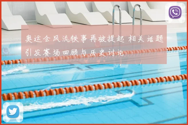 奥运会风流轶事再被提起 相关话题引发赛场回顾与历史讨论