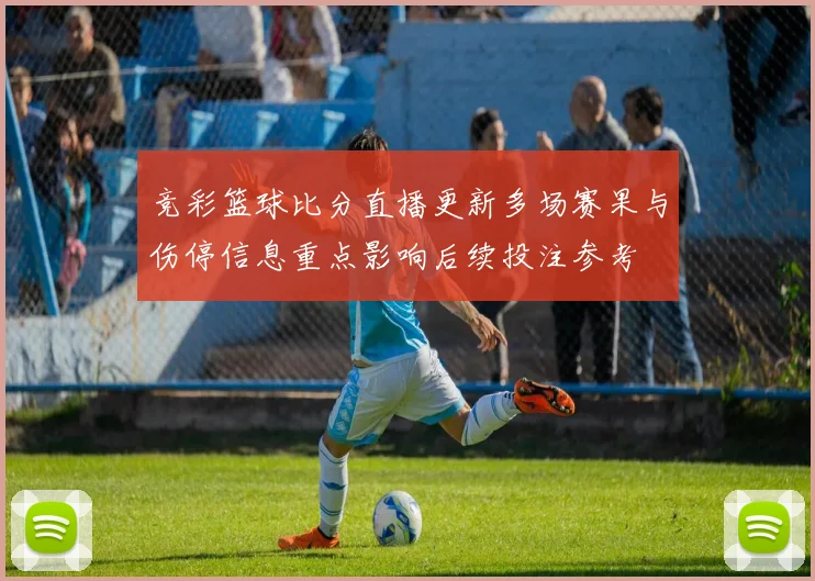 竞彩篮球比分直播更新多场赛果与伤停信息重点影响后续投注参考