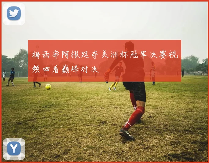梅西率阿根廷夺美洲杯冠军决赛视频回看巅峰对决
