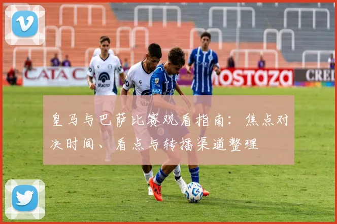 皇马与巴萨比赛观看指南:焦点对决时间、看点与转播渠道整理