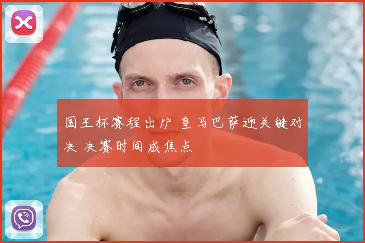 国王杯赛程出炉 皇马巴萨迎关键对决 决赛时间成焦点