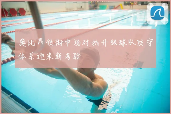 奥比昂领衔中场对抗升级球队防守体系迎来新考验