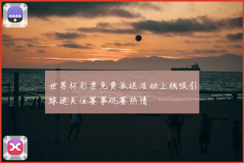 世界杯彩票免费派送活动上线吸引球迷关注赛事观赛热情