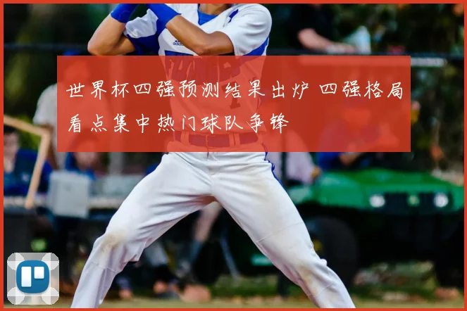 世界杯四强预测结果出炉 四强格局看点集中热门球队争锋