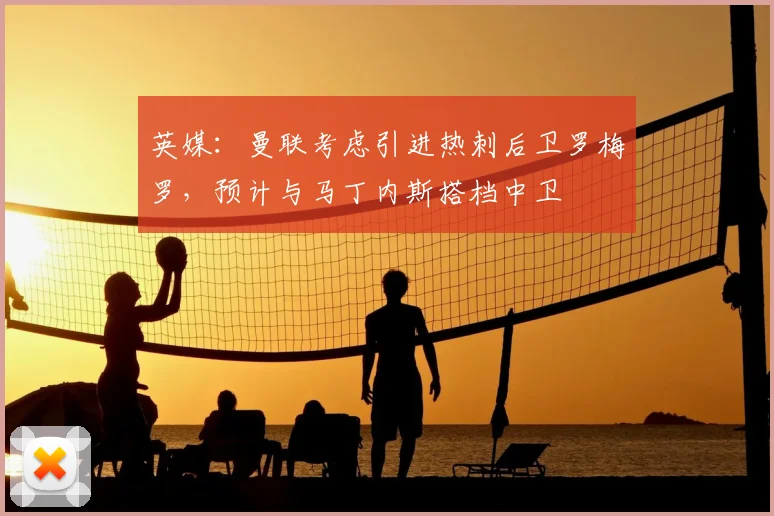 英媒:曼联考虑引进热刺后卫罗梅罗,预计与马丁内斯搭档中卫