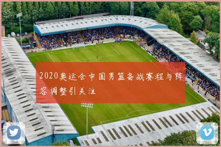 2020奥运会中国男篮备战赛程与阵容调整引关注