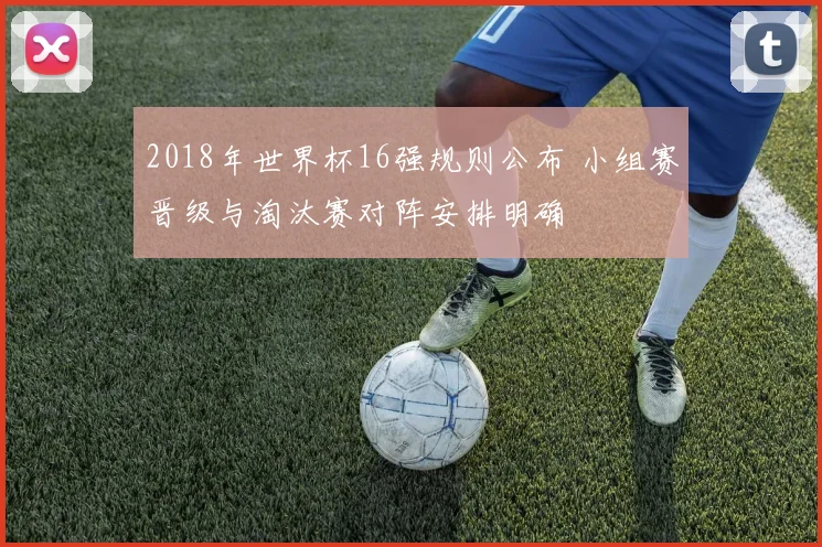 2018年世界杯16强规则公布 小组赛晋级与淘汰赛对阵安排明确