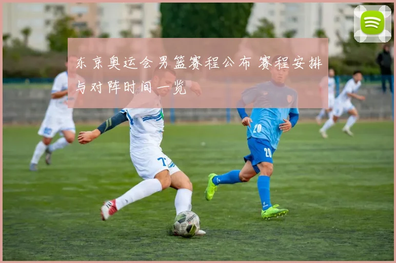 东京奥运会男篮赛程公布 赛程安排与对阵时间一览