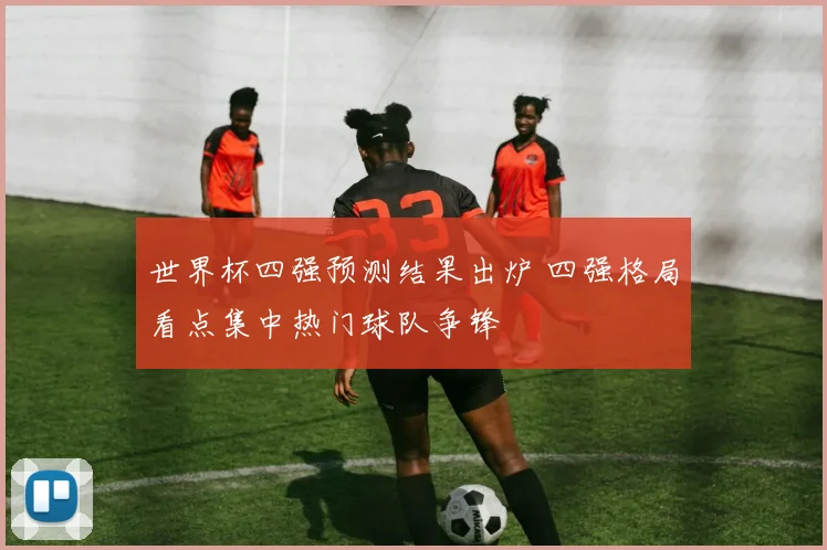 世界杯四强预测结果出炉 四强格局看点集中热门球队争锋