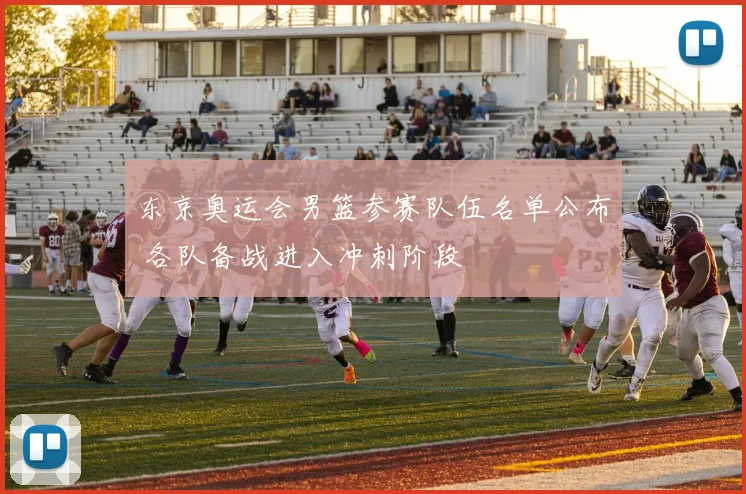 东京奥运会男篮参赛队伍名单公布 各队备战进入冲刺阶段
