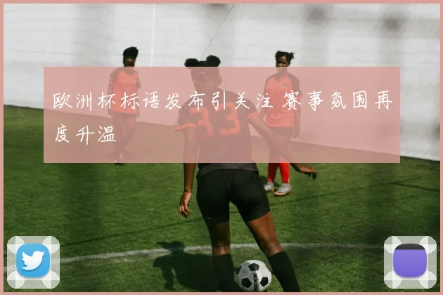 欧洲杯标语发布引关注 赛事氛围再度升温