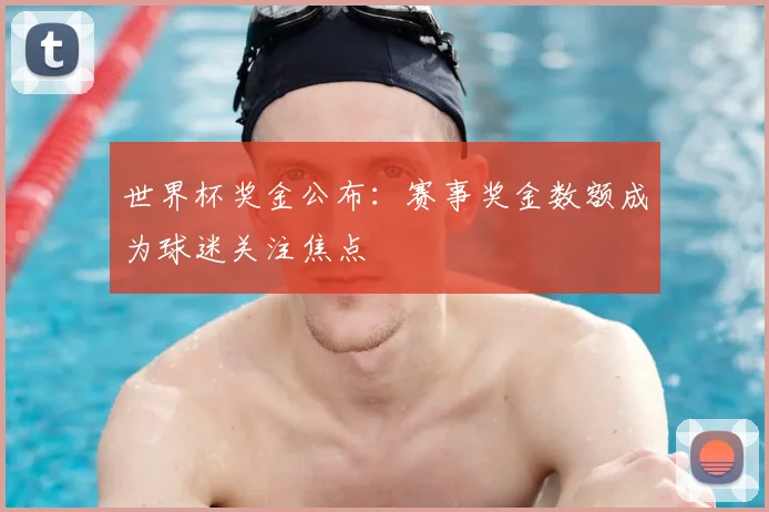 世界杯奖金公布:赛事奖金数额成为球迷关注焦点